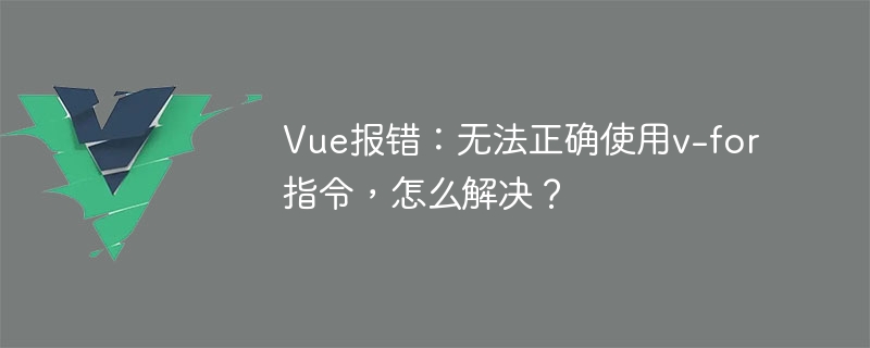 Vue报错：无法正确使用v-for指令，怎么解决？