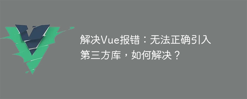 Vue 오류 해결: 타사 라이브러리를 올바르게 가져올 수 없습니다. 어떻게 해결합니까?