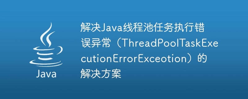 Solution pour résoudre lexception derreur dexécution de tâche du pool de threads Java (ThreadPoolTaskExecutionErrorExceotion)