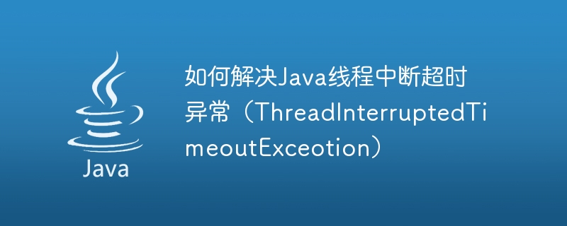 Bagaimana untuk menyelesaikan pengecualian tamat masa gangguan thread Java (ThreadInterruptedTimeoutExceotion)