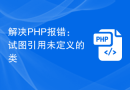 解决PHP报错：试图引用未定义的类