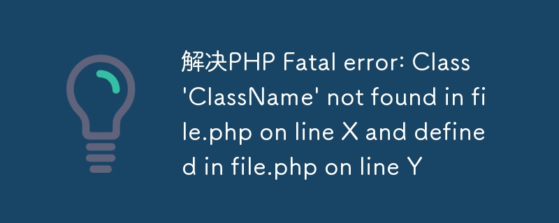 解决PHP Fatal error: Class 'ClassName' not found in file.php on line X and defined in file.php on line Y