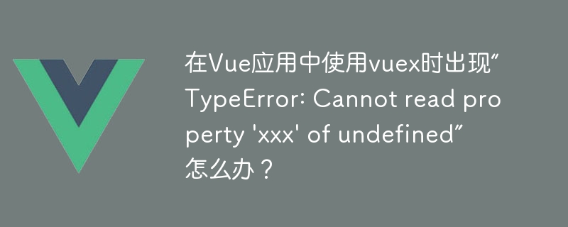 在Vue应用中使用vuex时出现“TypeError: Cannot read property 'xxx' of undefined”怎么办？