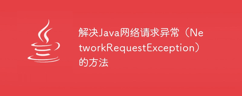 Methods to solve Java network request exception (NetworkRequestException)