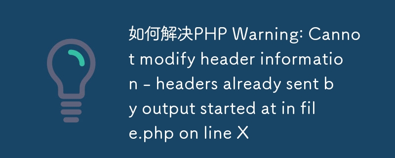 如何解决PHP Warning: Cannot modify header information - headers already sent by output started at in file.php on line X