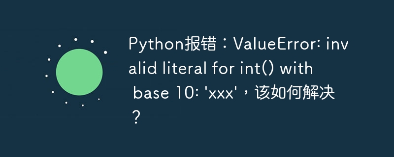Python报错：ValueError: invalid literal for int() with base 10: \'xxx\'，该如何解决？