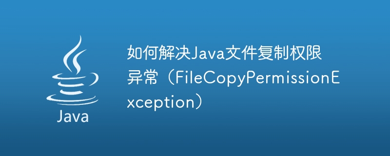 Bagaimana untuk menyelesaikan pengecualian kebenaran salinan fail Java (FileCopyPermissionException)