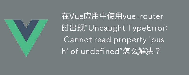 在Vue应用中使用vue-router时出现“Uncaught TypeError: Cannot read property \'push\' of undefined”怎么解决？