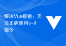 解决Vue报错：无法正确使用v-if指令