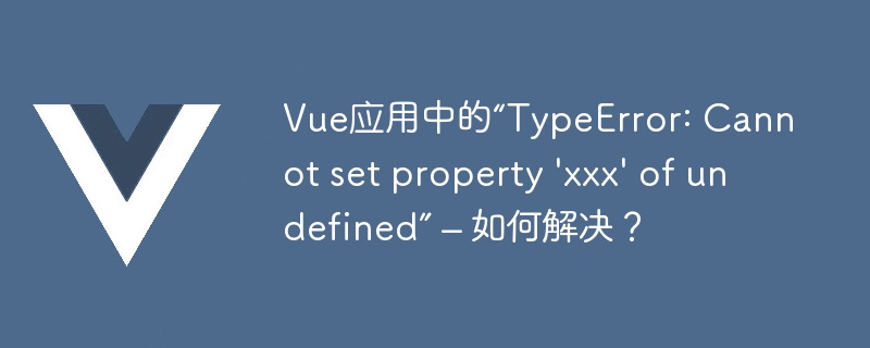 Vue应用中的“TypeError: Cannot set property \'xxx\' of undefined” – 如何解决？