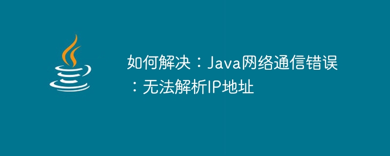 如何解决：Java网络通信错误：无法解析IP地址