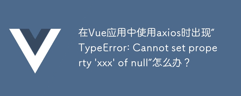 在Vue应用中使用axios时出现“TypeError: Cannot set property \'xxx\' of null”怎么办？