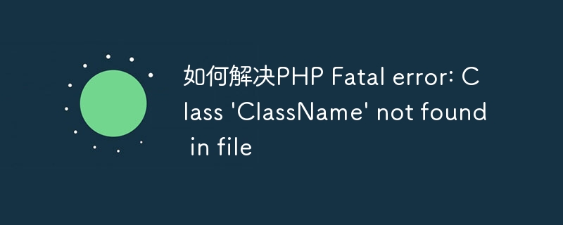 如何解决PHP Fatal error: Class \'ClassName\' not found in file