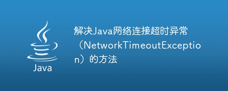 Kaedah untuk menyelesaikan pengecualian tamat masa sambungan rangkaian Java (NetworkTimeoutException)