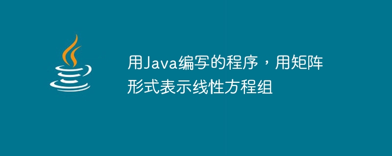 Program written in Java to represent a system of linear equations in matrix form