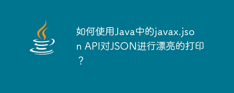 如何使用Java中的javax.json API对JSON进行漂亮的打印？