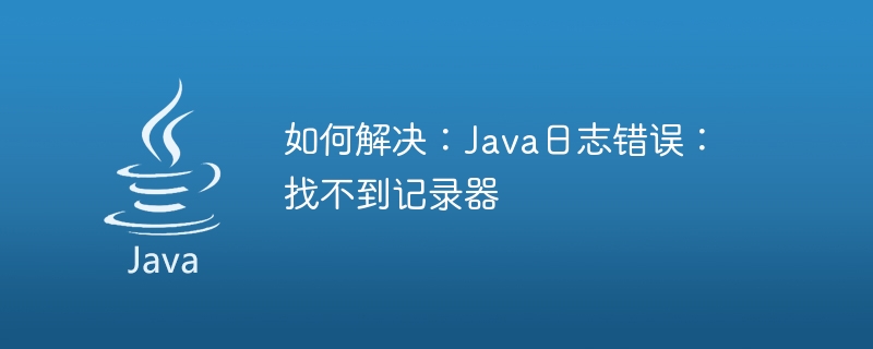 如何解决：Java日志错误：找不到记录器