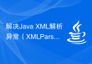 解决Java XML解析异常（XMLParsingException）的解决方案