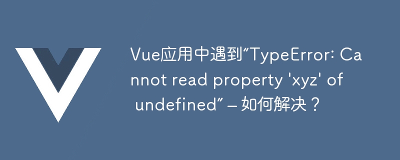 Vue应用中遇到“TypeError: Cannot read property \'xyz\' of undefined” – 如何解决？