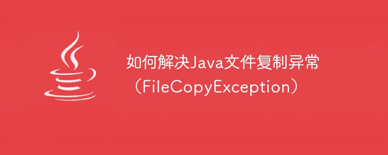 Bagaimana untuk menyelesaikan pengecualian salinan fail Java (FileCopyException)