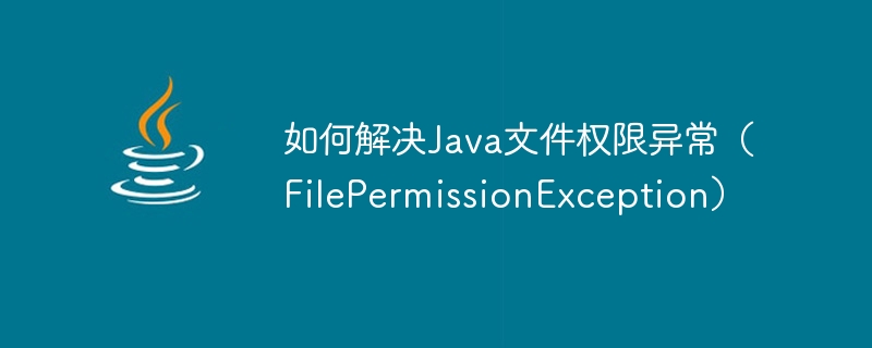 How to solve Java file permission exception (FilePermissionException)