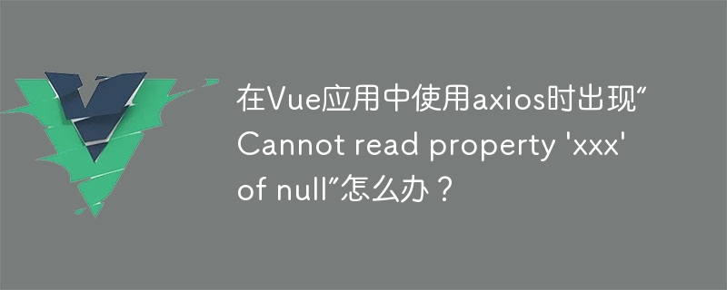 在Vue应用中使用axios时出现“Cannot read property \'xxx\' of null”怎么办？