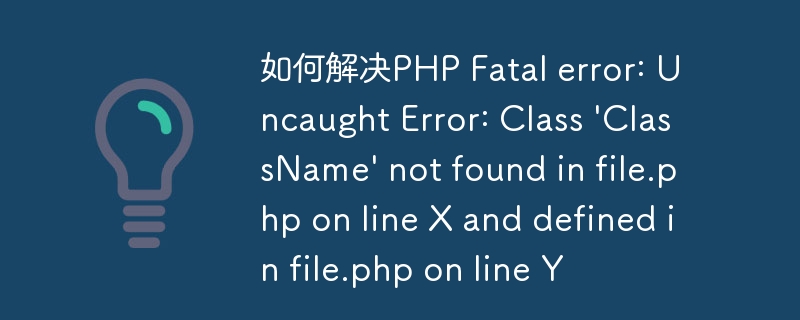 如何解决PHP Fatal error: Uncaught Error: Class \'ClassName\' not found in file.php on line X and defined in file.php on line Y