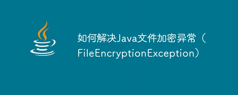 Comment résoudre lexception de chiffrement de fichiers Java (FileEncryptionException)