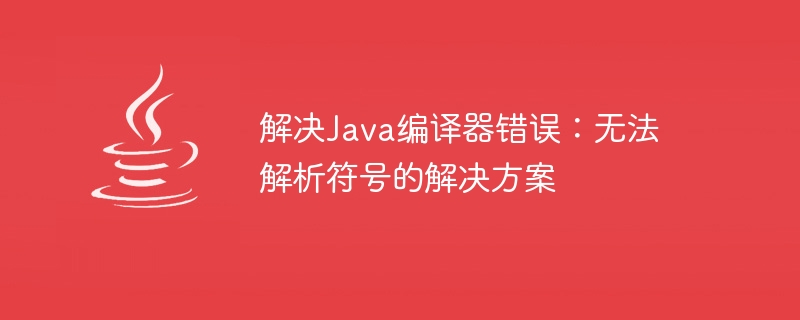 解決Java編譯器錯誤：無法解析符號的解決方案