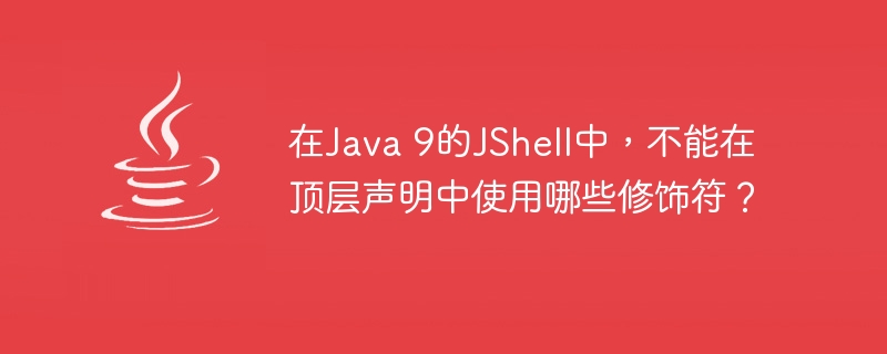 在Java 9的JShell中，不能在顶层声明中使用哪些修饰符？