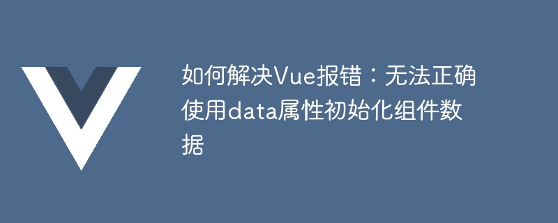 如何解决Vue报错：无法正确使用data属性初始化组件数据