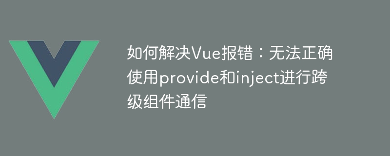 How to solve Vue error: unable to use provide and inject correctly for cross-level component communication