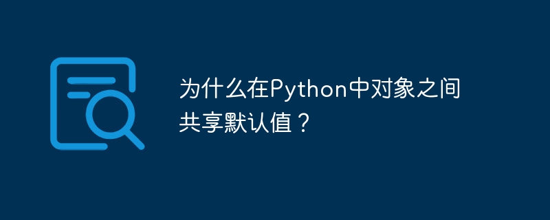 Python のオブジェクト間でデフォルト値が共有されるのはなぜですか?