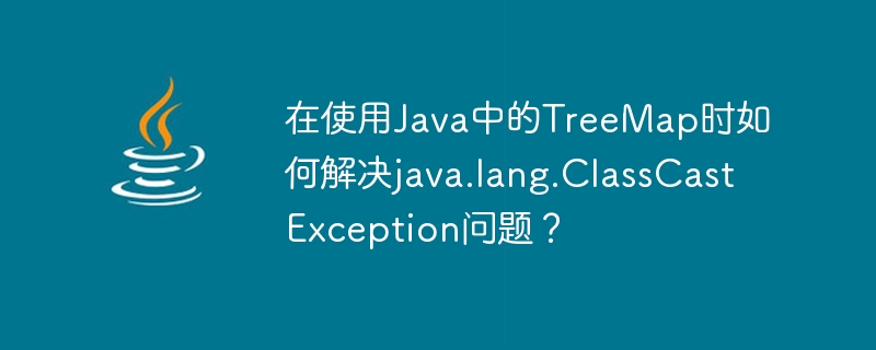 How to solve java.lang.ClassCastException issue while using TreeMap in Java?