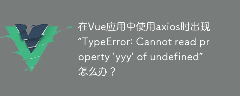 在Vue应用中使用axios时出现“TypeError: Cannot read property 'yyy' of undefined”怎么办？