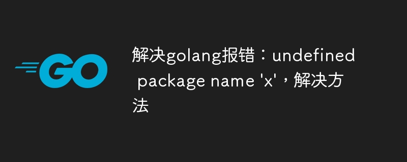 解决golang报错：undefined package name 'x'，解决方法