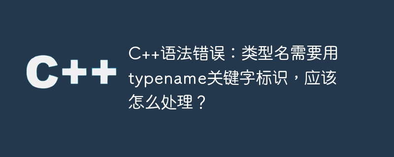 C++ 구문 오류: 유형 이름은 typename 키워드로 식별해야 합니다. 어떻게 처리해야 합니까?