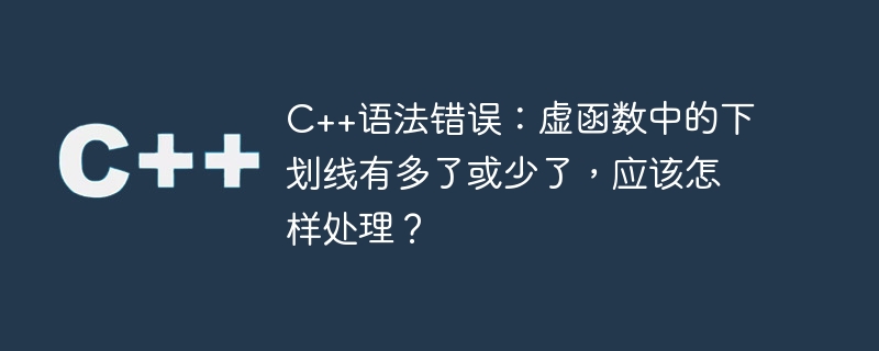 C++ syntax error: There are too many or too few underscores in virtual functions. What should I do?