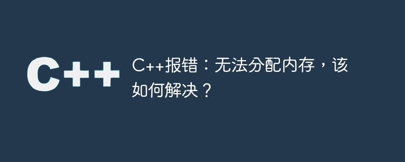 C++ エラー: メモリを割り当てられません。解決方法は?