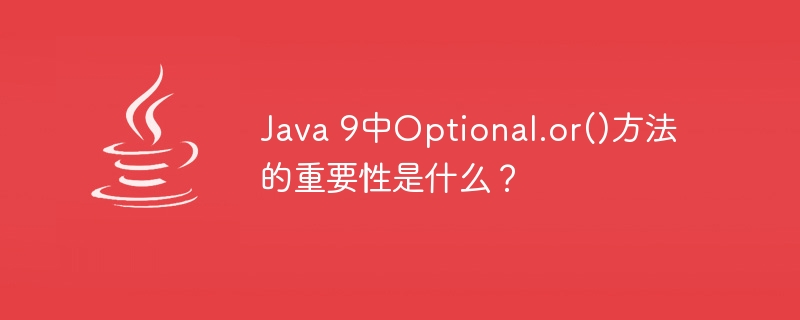 Java 9中Optional.or()方法的重要性是什么？