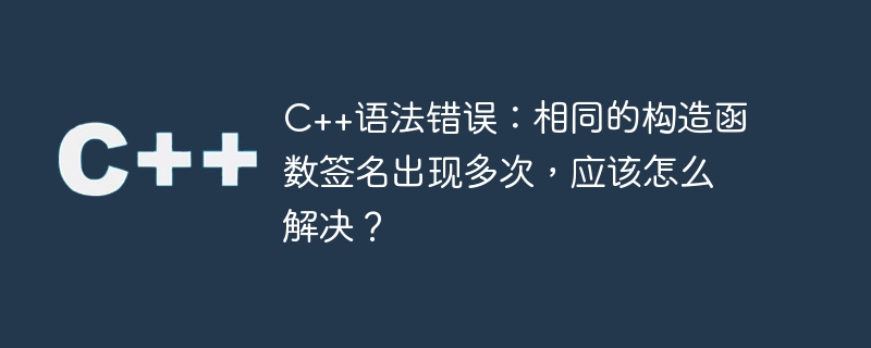 C++语法错误：相同的构造函数签名出现多次，应该怎么解决？