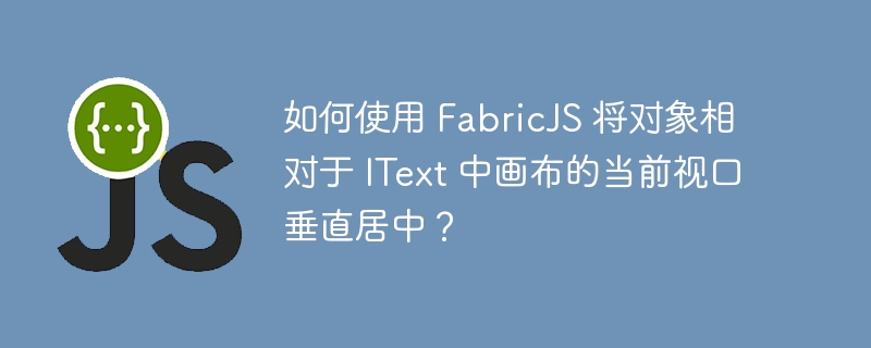 如何使用 FabricJS 将对象相对于 IText 中画布的当前视口垂直居中？