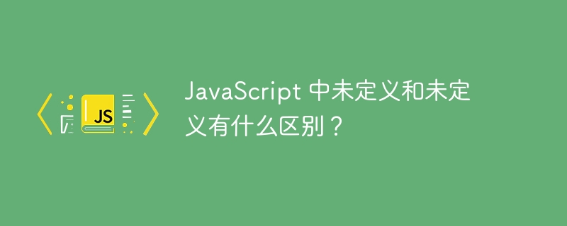 JavaScript 中未定义和未定义有什么区别？