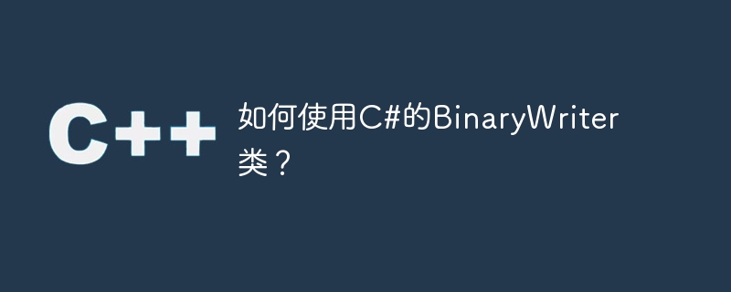 C#のBinaryWriterクラスの使い方は？