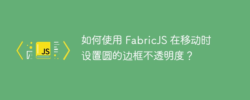 如何使用 FabricJS 在移动时设置圆的边框不透明度？