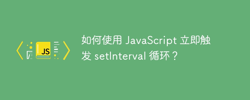 如何使用 JavaScript 立即触发 setInterval 循环？