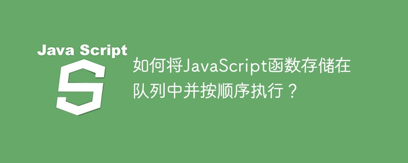 如何将JavaScript函数存储在队列中并按顺序执行？