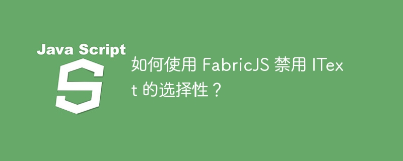 如何使用 FabricJS 禁用 IText 的选择性？