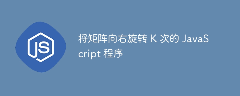 将矩阵向右旋转 K 次的 JavaScript 程序