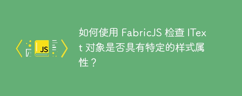 如何使用 FabricJS 检查 IText 对象是否具有特定的样式属性？